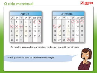Calcula, em média, quantos dias tem cada ciclo menstrual.Indica qual é o acontecimento que marca o inicio de cada
ciclo.
Prevê qual será a data da próxima menstruação.
Os círculos assinalados representam os dias em que está menstruada.
 