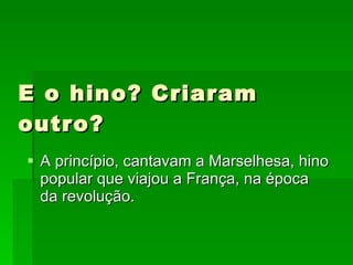 E o hino? Criaram outro? A princípio, cantavam a Marselhesa, hino popular que viajou a França, na época da revolução. 