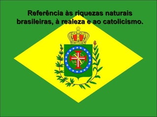 Referência às riquezas naturais   brasileiras, à realeza e ao catolicismo. 