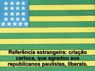 Referência estrangeira: criação carioca, que agradou aos republicanos paulistas, liberais. 