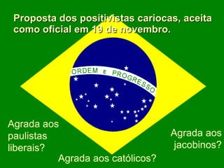Proposta dos positivistas cariocas, aceita como oficial em 19 de novembro. Agrada aos católicos? Agrada aos jacobinos? Agrada aos paulistas liberais? 
