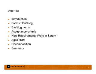 Agenda
 Introduction
 Product Backlog
 Backlog Items
 Acceptance criteria
 How Requirements Work in Scrum
 Agile RDM
 Decomposition
 Summary
2
 