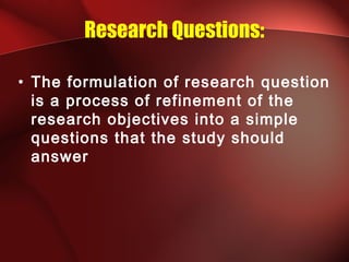 Research Questions:
• The formulation of research question
is a process of refinement of the
research objectives into a simple
questions that the study should
answer
 