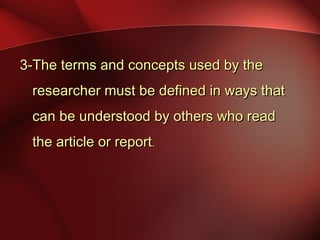 3-The terms and concepts used by the3-The terms and concepts used by the
researcher must be defined in ways thatresearcher must be defined in ways that
can be understood by others who readcan be understood by others who read
the article or reportthe article or report..
 