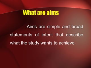 What are aims
Aims are simple and broad
statements of intent that describe
what the study wants to achieve.
 