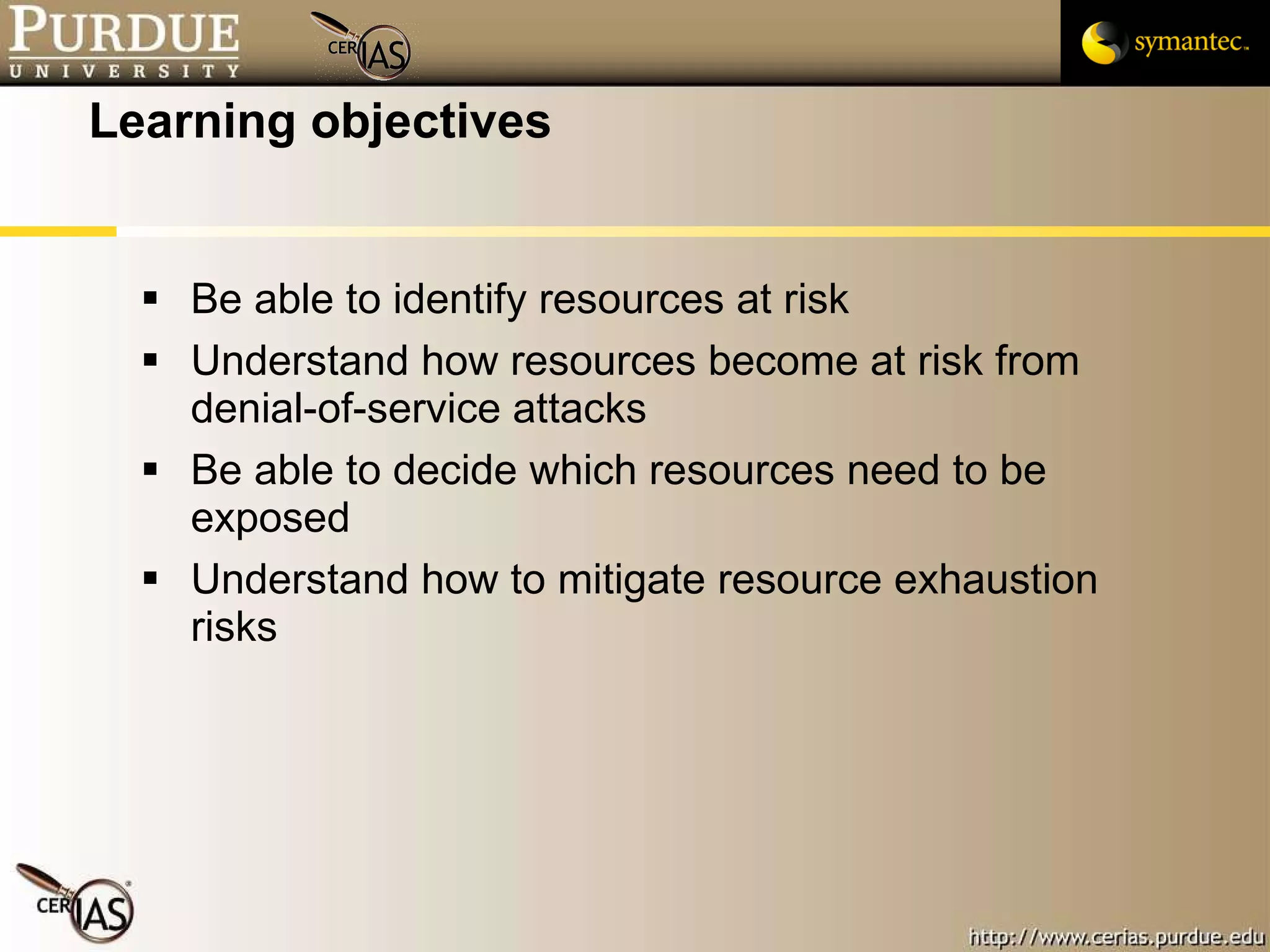 Learning objectives Be able to identify resources at risk Understand how resources become at risk from denial-of-service attacks Be able to decide which resources need to be exposed Understand how to mitigate resource exhaustion risks  