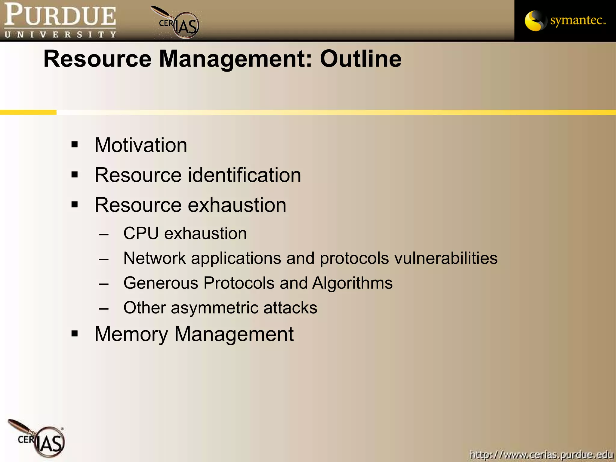 Resource Management: Outline Motivation  Resource identification Resource exhaustion CPU exhaustion  Network applications and protocols vulnerabilities Generous Protocols and Algorithms Other asymmetric attacks Memory Management 