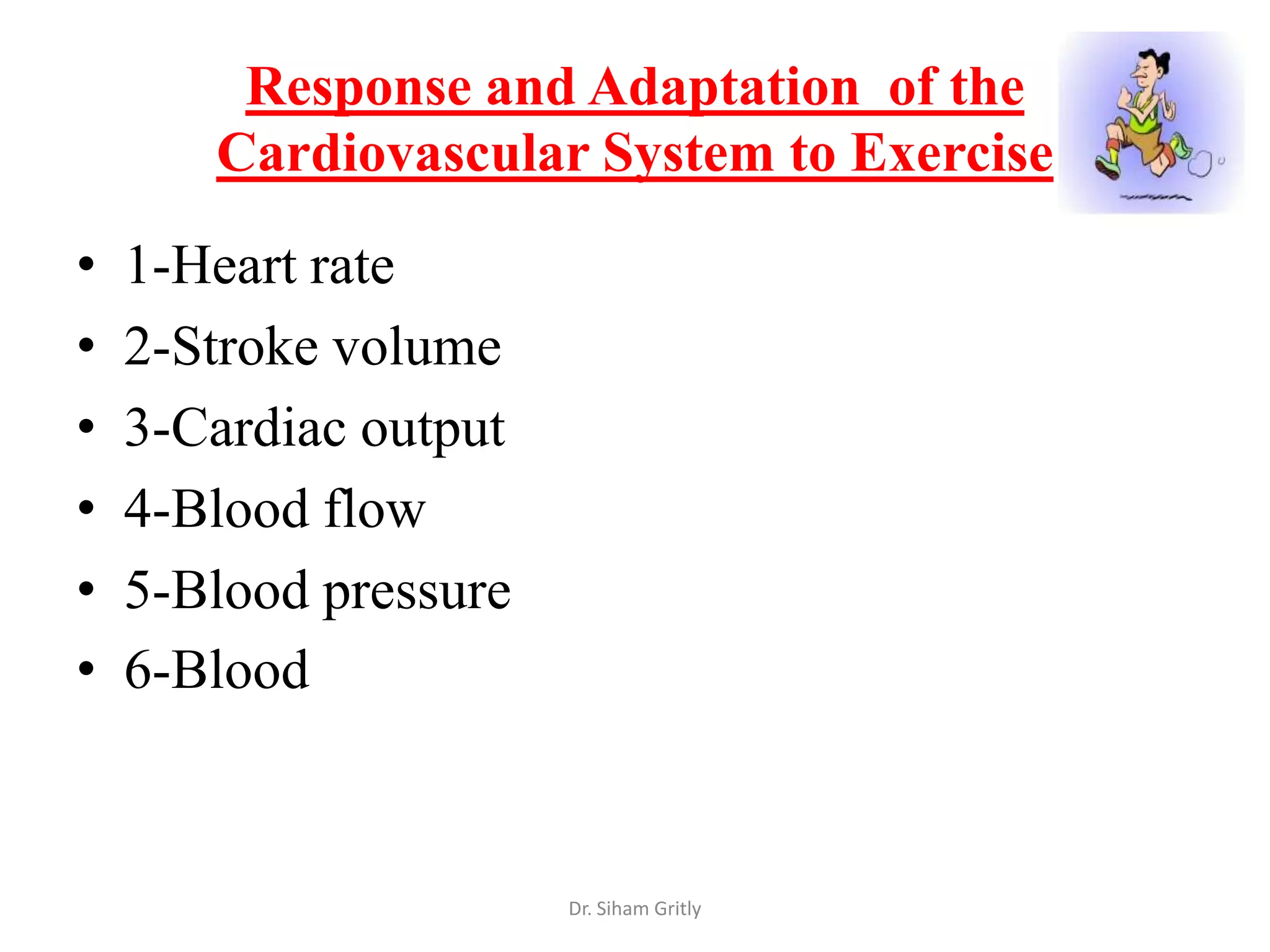 Response and Adaptation of the
       Cardiovascular System to Exercise
•   1-Heart rate
•   2-Stroke volume
•   3-Cardiac output
•   4-Blood flow
•   5-Blood pressure
•   6-Blood



                       Dr. Siham Gritly
 