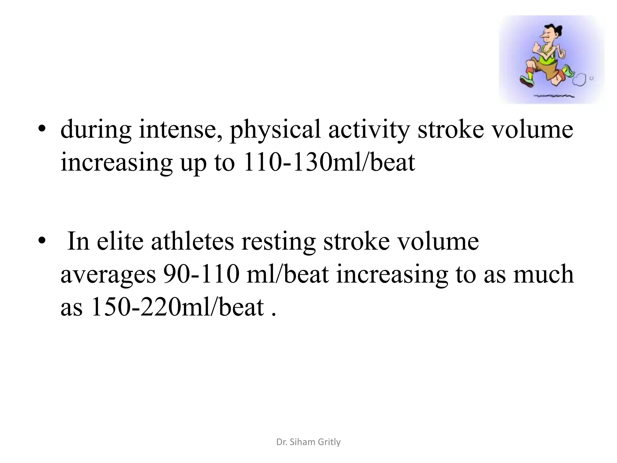 • during intense, physical activity stroke volume
  increasing up to 110-130ml/beat

• In elite athletes resting stroke volume
  averages 90-110 ml/beat increasing to as much
  as 150-220ml/beat .



                     Dr. Siham Gritly
 