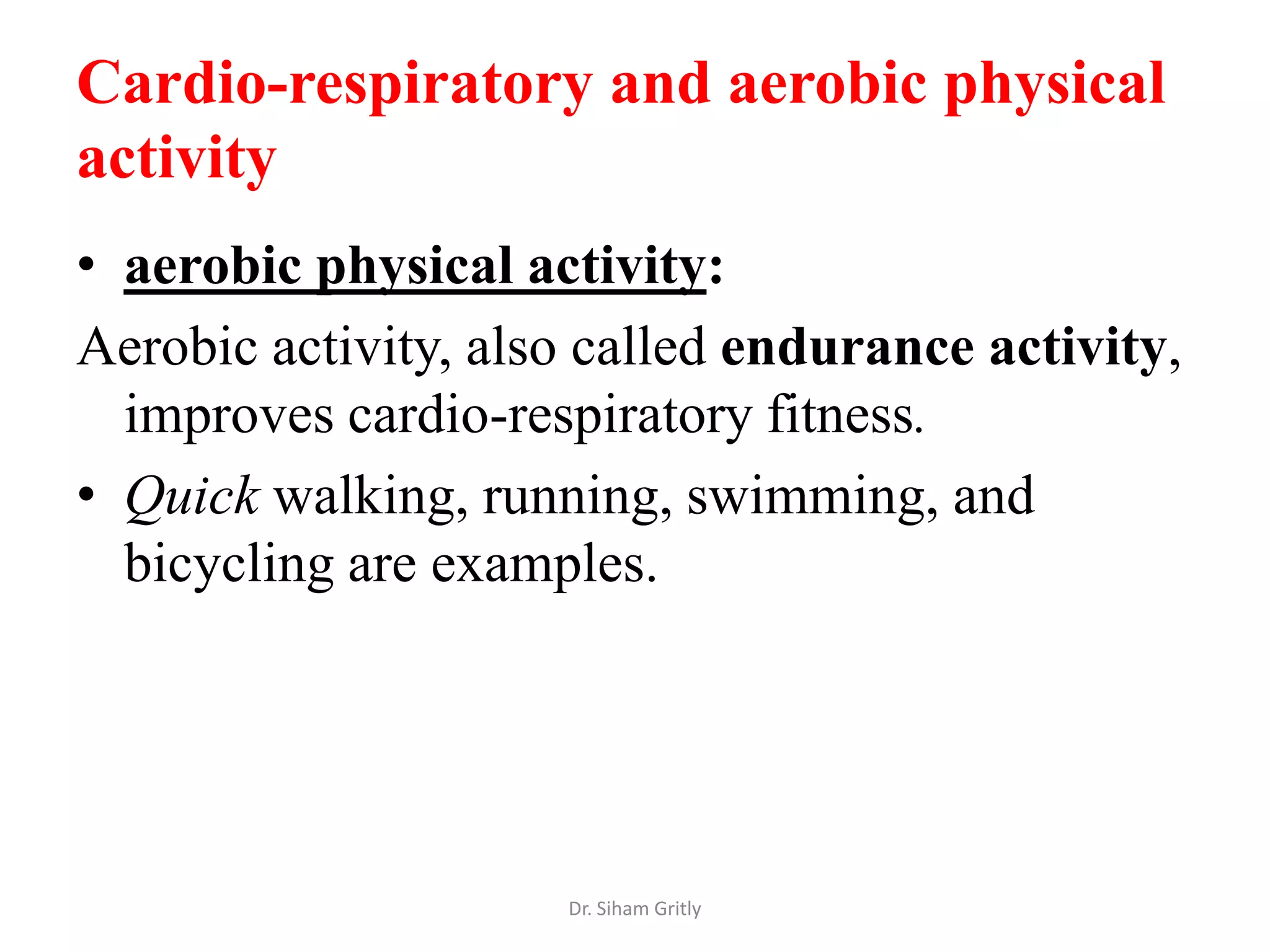 Cardio-respiratory and aerobic physical
activity
• aerobic physical activity:
Aerobic activity, also called endurance activity,
  improves cardio-respiratory fitness.
• Quick walking, running, swimming, and
  bicycling are examples.




                     Dr. Siham Gritly
 