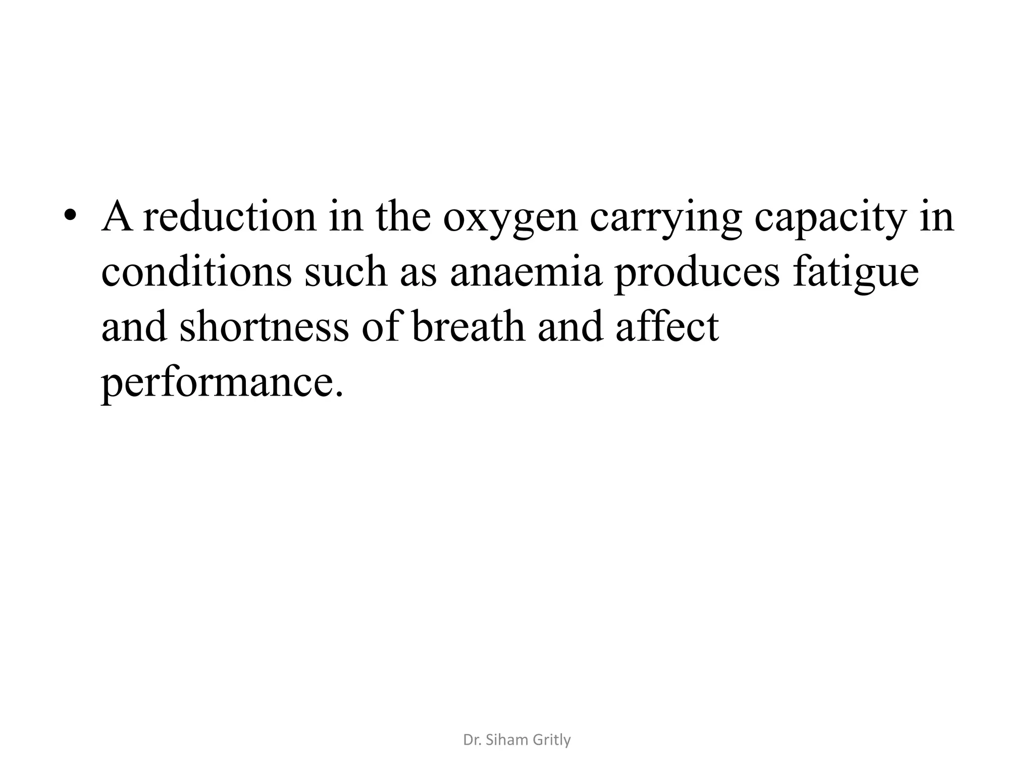 • A reduction in the oxygen carrying capacity in
  conditions such as anaemia produces fatigue
  and shortness of breath and affect
  performance.




                     Dr. Siham Gritly
 