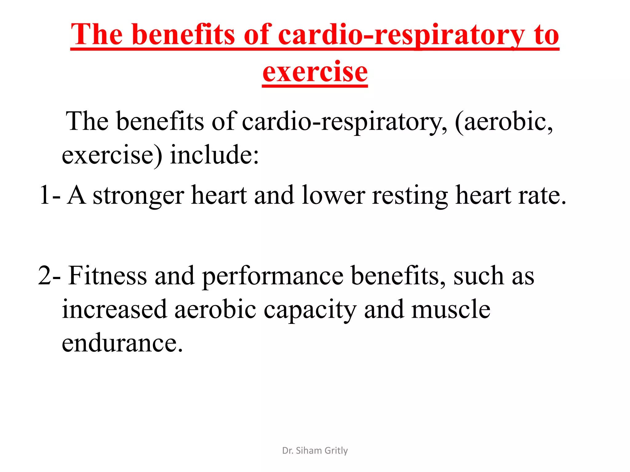 The benefits of cardio-respiratory to
                 exercise
   The benefits of cardio-respiratory, (aerobic,
  exercise) include:
1- A stronger heart and lower resting heart rate.

2- Fitness and performance benefits, such as
  increased aerobic capacity and muscle
  endurance.


                      Dr. Siham Gritly
 