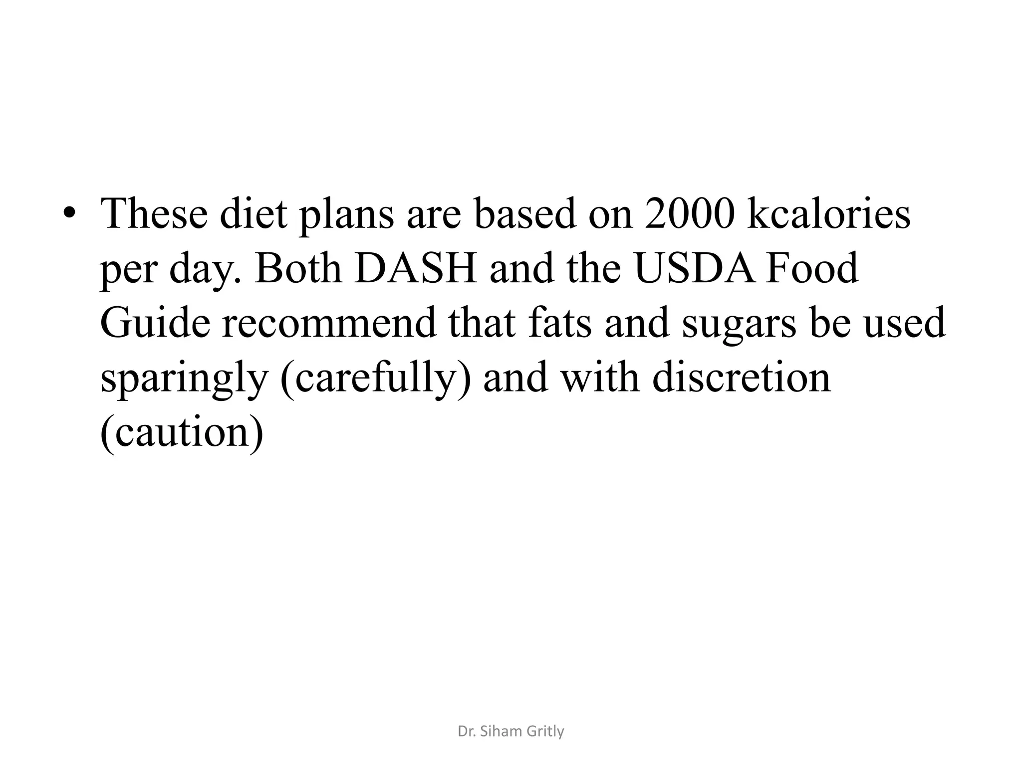 • These diet plans are based on 2000 kcalories
  per day. Both DASH and the USDA Food
  Guide recommend that fats and sugars be used
  sparingly (carefully) and with discretion
  (caution)




                    Dr. Siham Gritly
 