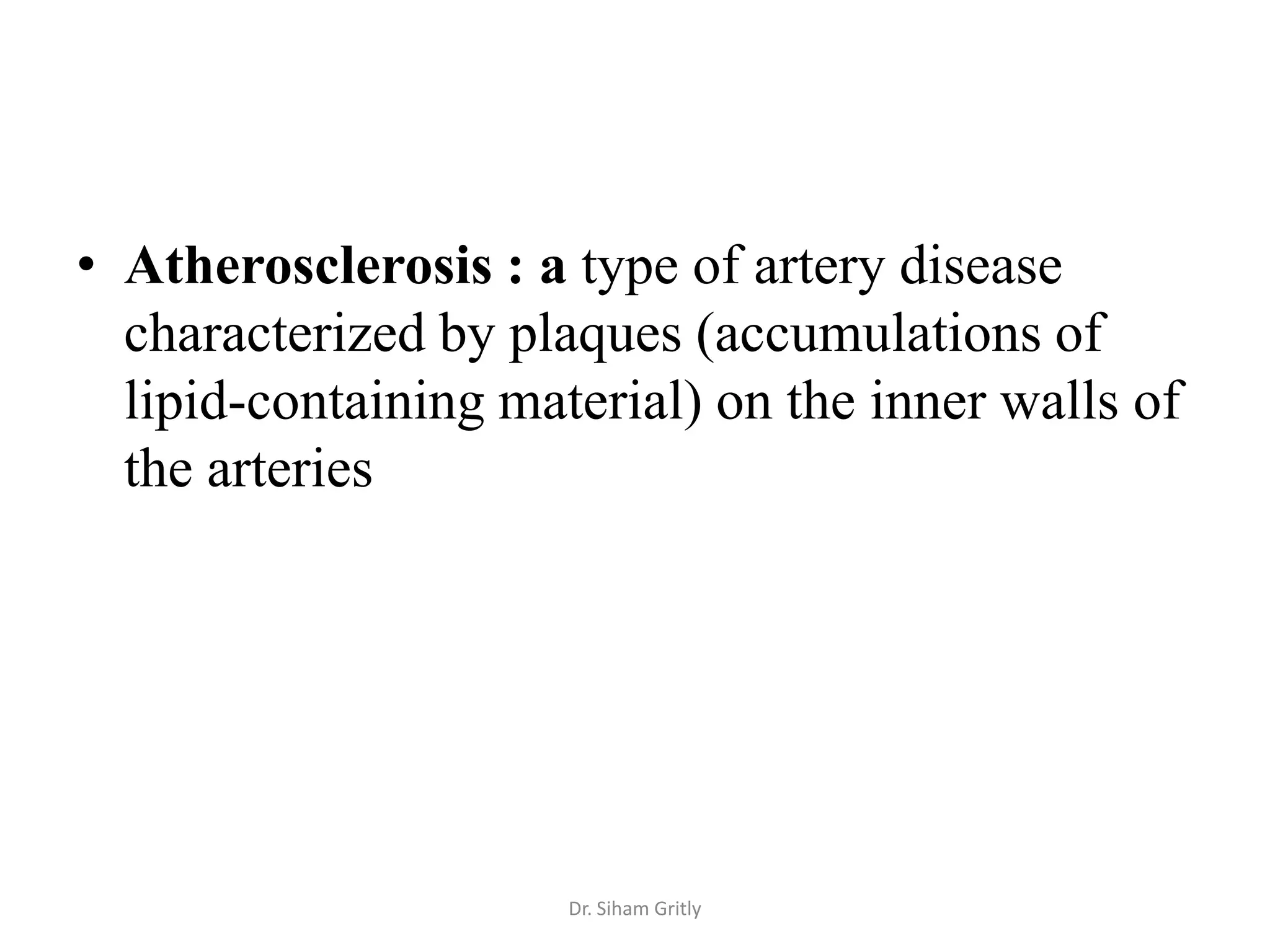 • Atherosclerosis : a type of artery disease
  characterized by plaques (accumulations of
  lipid-containing material) on the inner walls of
  the arteries




                      Dr. Siham Gritly
 