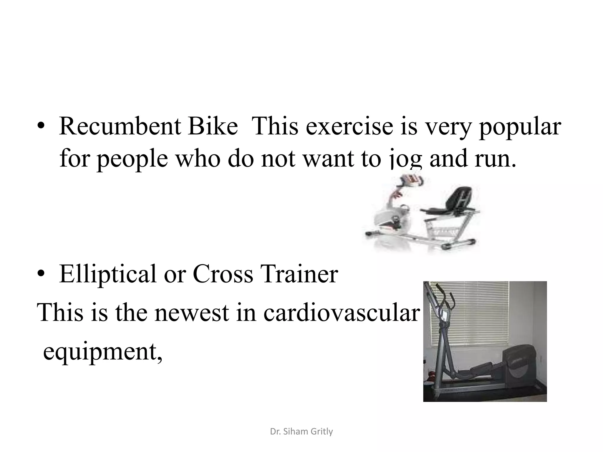 • Recumbent Bike This exercise is very popular
  for people who do not want to jog and run.



• Elliptical or Cross Trainer
This is the newest in cardiovascular
 equipment,

                     Dr. Siham Gritly
 
