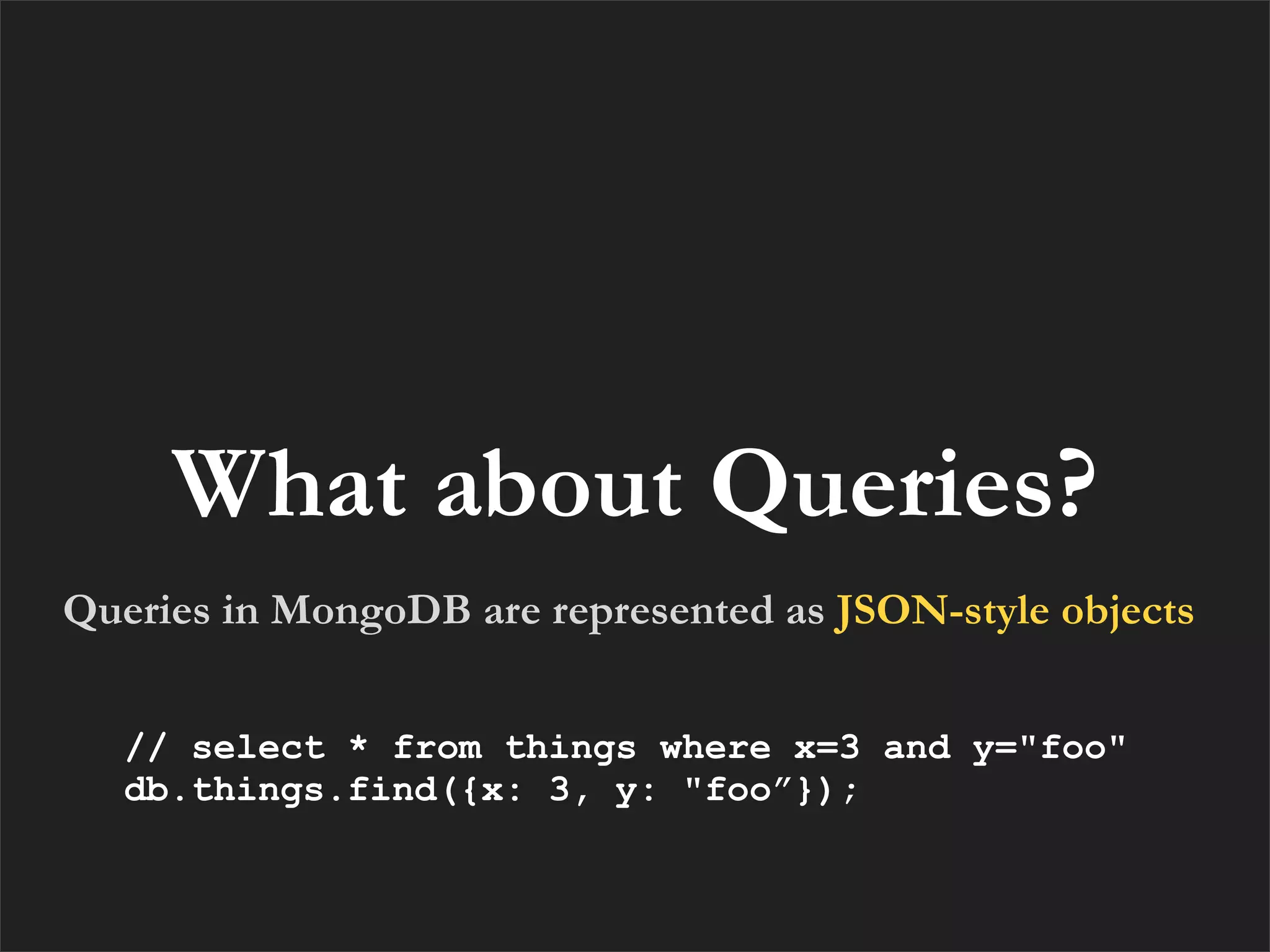 What about Queries?
Queries in MongoDB are represented as JSON-style objects


   // select * from things where x=3 and y="foo"
   db.things.find({x: 3, y: "foo”});
 
