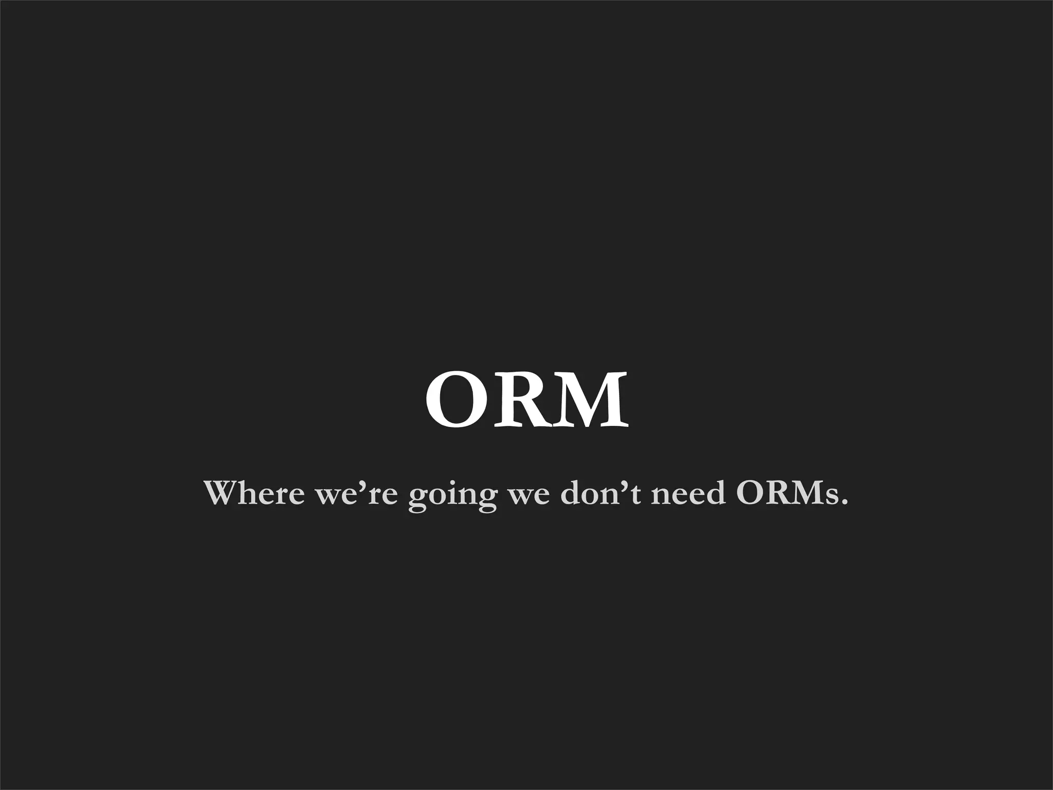 ORM
Where we’re going we don’t need ORMs.
 