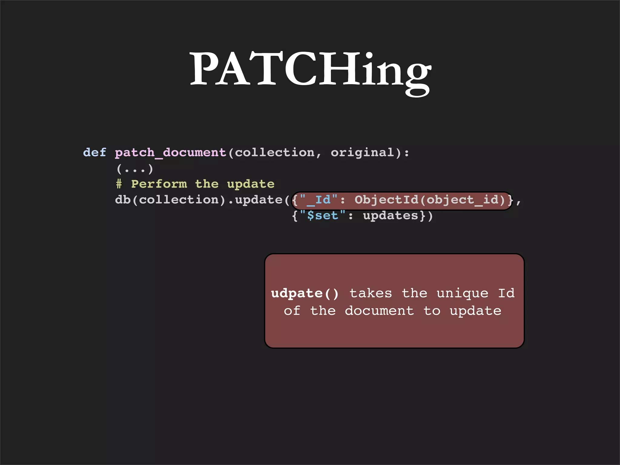 PATCHing
def patch_document(collection, original):
    (...)
    # Perform the update
    db(collection).update({"_Id": ObjectId(object_id)},
                          {"$set": updates})




                       udpate() takes the unique Id
                        of the document to update
 