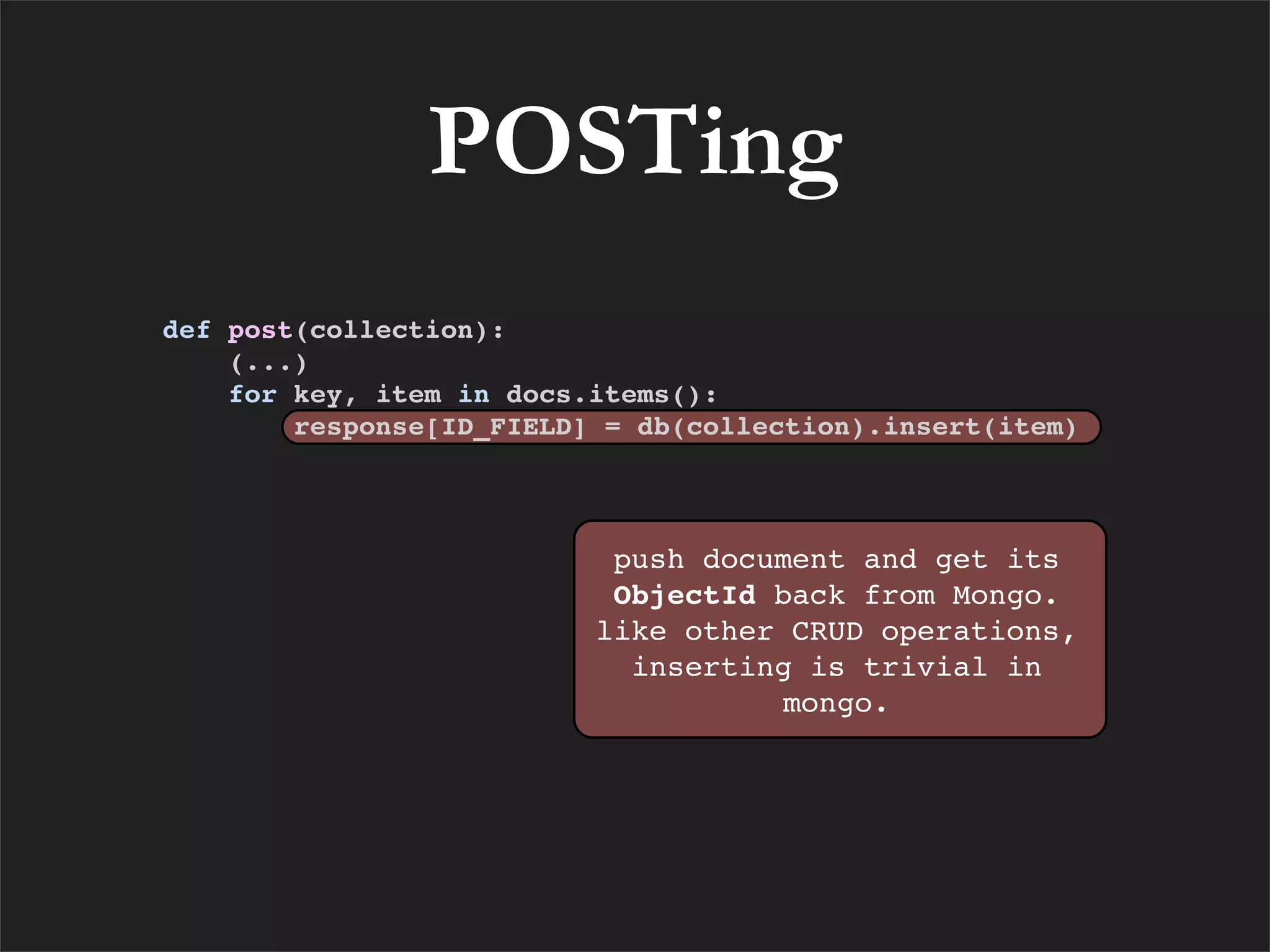 POSTing
def post(collection):
    (...)
    for key, item in docs.items():
        response[ID_FIELD] = db(collection).insert(item)



                           push document and get its
                           ObjectId back from Mongo.
                          like other CRUD operations,
                            inserting is trivial in
                                     mongo.
 