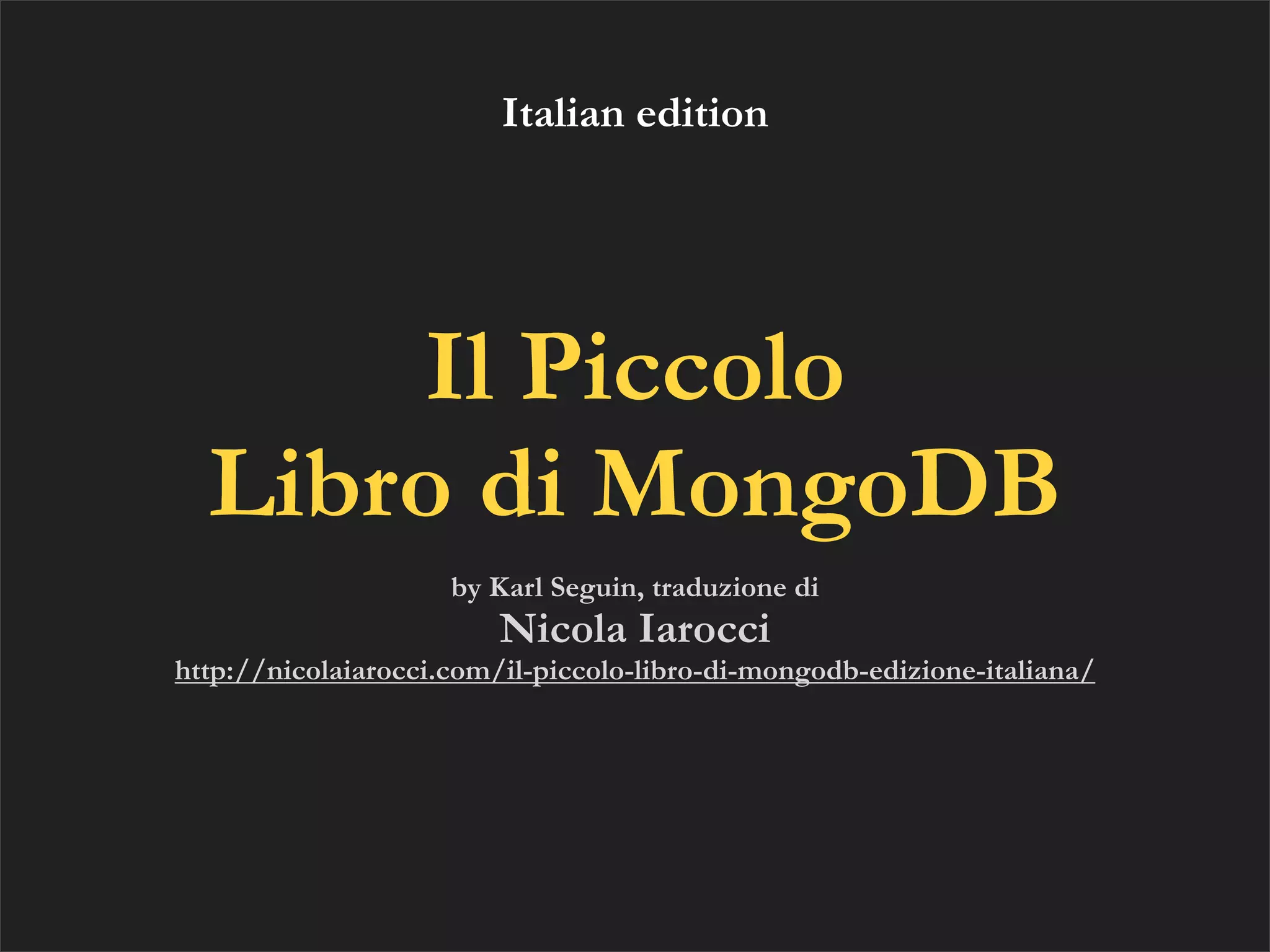 Italian edition




      Il Piccolo
  Libro di MongoDB
                     by Karl Seguin, traduzione di
                         Nicola Iarocci
http://nicolaiarocci.com/il-piccolo-libro-di-mongodb-edizione-italiana/
 