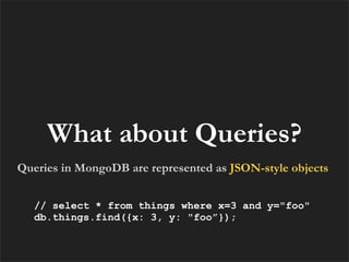 What about Queries?
Queries in MongoDB are represented as JSON-style objects


   // select * from things where x=3 and y="foo"
   db.things.find({x: 3, y: "foo”});
 