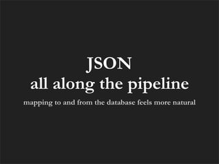 JSON
 all along the pipeline
mapping to and from the database feels more natural
 