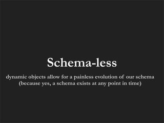 Schema-less
dynamic objects allow for a painless evolution of our schema
    (because yes, a schema exists at any point in time)
 