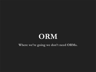 ORM
Where we’re going we don’t need ORMs.
 