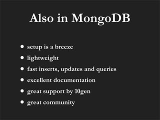 Also in MongoDB

• setup is a breeze
• lightweight
• fast inserts, updates and queries
• excellent documentation
• great support by 10gen
• great community
 