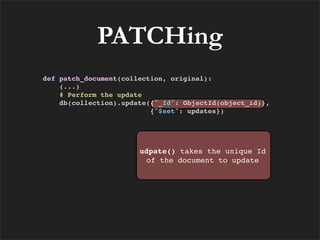 PATCHing
def patch_document(collection, original):
    (...)
    # Perform the update
    db(collection).update({"_Id": ObjectId(object_id)},
                          {"$set": updates})




                       udpate() takes the unique Id
                        of the document to update
 