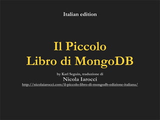 Italian edition




      Il Piccolo
  Libro di MongoDB
                     by Karl Seguin, traduzione di
                         Nicola Iarocci
http://nicolaiarocci.com/il-piccolo-libro-di-mongodb-edizione-italiana/
 