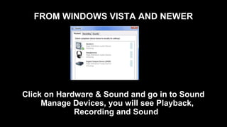 FROM WINDOWS VISTA AND NEWER
Click on Hardware & Sound and go in to Sound
Manage Devices, you will see Playback,
Recording and Sound
 