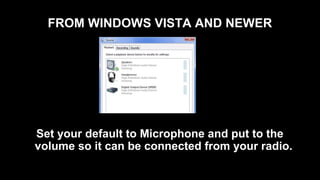 FROM WINDOWS VISTA AND NEWER
Set your default to Microphone and put to the
volume so it can be connected from your radio.
 