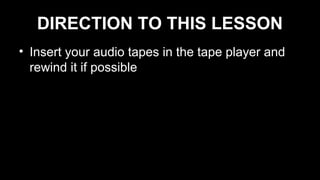 DIRECTION TO THIS LESSON
• Insert your audio tapes in the tape player and
rewind it if possible
 