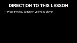 DIRECTION TO THIS LESSON
• Press the play button on your tape player.
 
