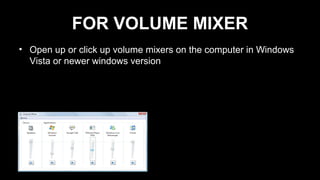 FOR VOLUME MIXER
• Open up or click up volume mixers on the computer in Windows
Vista or newer windows version
 