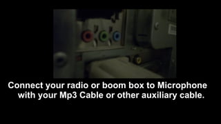 Connect your radio or boom box to Microphone
with your Mp3 Cable or other auxiliary cable.
 