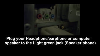 Plug your Headphone/earphone or computer
speaker to the Light green jack (Speaker phone)
 