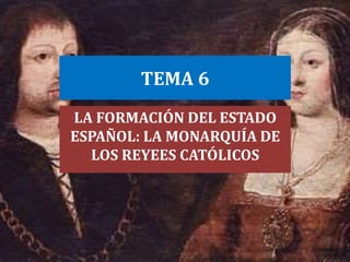 TEMA 6
LA FORMACIÓN DEL ESTADO
ESPAÑOL: LA MONARQUÍA DE
LOS REYEES CATÓLICOS
 