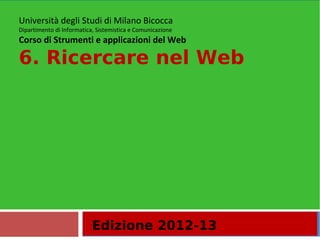Edizione 2012-13
Università degli Studi di Milano Bicocca
Dipartimento di Informatica, Sistemistica e Comunicazione
Corso di Strumenti e applicazioni del Web
6. Ricercare nel Web
 