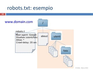 robots.txt: esempio
www.domain.com
R.Polillo - Marzo 2013
22
/
robots.t
xt
utenti
foto
about
User-agent: Google
Disallow /utenti/foto
Allow: *
Crawl-delay: 20 sec
 