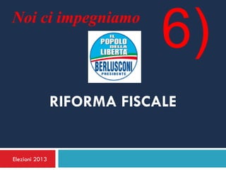 Noi ci impegniamo
                             6)
                RIFORMA FISCALE


Elezioni 2013
 