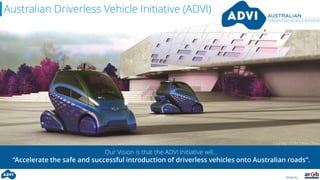 Driven by:
Australian Driverless Vehicle Initiative (ADVI)
Our Vision is that the ADVI Initiative will…
“Accelerate the safe and successful introduction of driverless vehicles onto Australian roads”.
Courtesy of GM media China
 