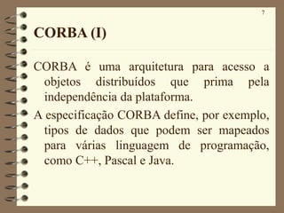 7
CORBA (I)
CORBA é uma arquitetura para acesso a
objetos distribuídos que prima pela
independência da plataforma.
A especificação CORBA define, por exemplo,
tipos de dados que podem ser mapeados
para várias linguagem de programação,
como C++, Pascal e Java.
 