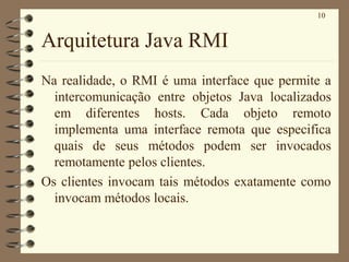 10
Arquitetura Java RMI
Na realidade, o RMI é uma interface que permite a
intercomunicação entre objetos Java localizados
...