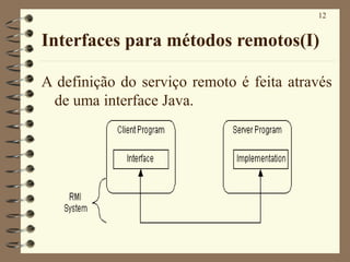 12
Interfaces para métodos remotos(I)
A definição do serviço remoto é feita através
de uma interface Java.
 