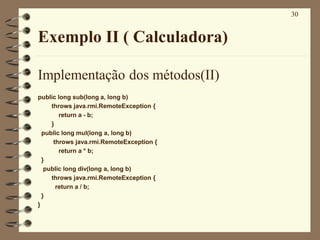 30
Exemplo II ( Calculadora)
Implementação dos métodos(II)
public long sub(long a, long b)
throws java.rmi.RemoteException...