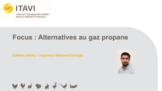 Focus : Alternatives au gaz propane
Gaëtan LAVAL – Ingénieur Bâtiment Energie
 