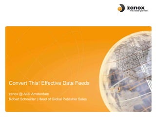Convert This! Effective Data Feeds
zanox @ A4U Amsterdam
Robert Schneider | Head of Global Publisher Sales
 