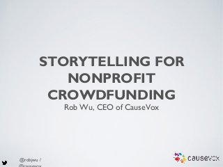 @robjwu /
STORYTELLING FOR
NONPROFIT
CROWDFUNDING
Rob Wu, CEO of CauseVox
 